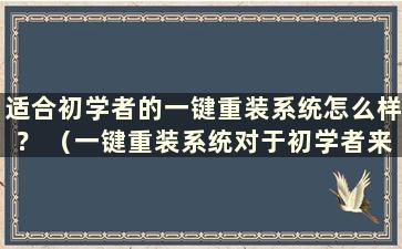 适合初学者的一键重装系统怎么样？ （一键重装系统对于初学者来说靠谱吗？）